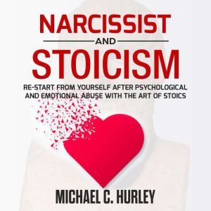 Narcissist and Stoicism: Re-Start from yourself After Psychological and Emotional Abuse with The Art of Stoics, Michael C. Hurley