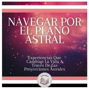 Navegar Por El Plano Astral: Experiencias Que Cambian La Vida A Travs De Las Proyecciones Astrales