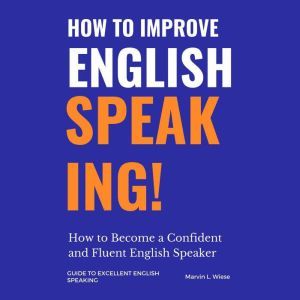 How to Improve English Speaking How to Become a Confident and Fluent English Speaker, Marvin L.Wiese