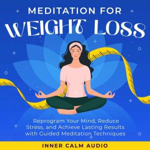 Meditation For Weight Loss: Reprogram Your Mind, Reduce Stress, and Achieve Lasting Results with Guided Meditation Techniques