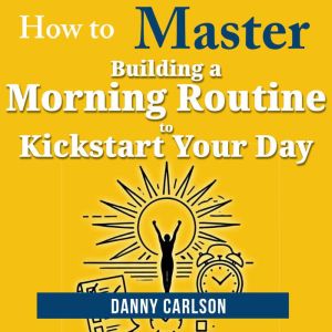 How to Master Building a Morning Routine to Kickstart Your Day