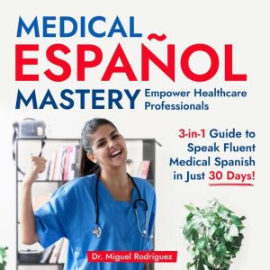 Medical Espanol Mastery: Empower Healthcare Professionals: 3-in-1 Guide to Speak Fluent Medical Spanish in Just 30 Days!