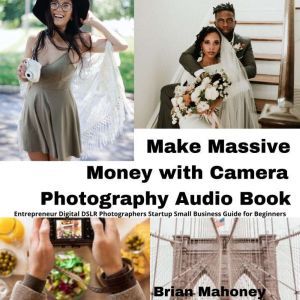 Make Massive Money with Camera Photography Audio Book: Entrepreneur Digital DSLR Photographers Startup Small Business Guide for Beginners, Brian Mahoney
