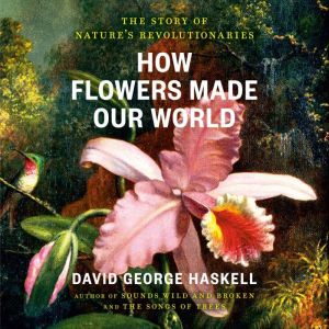 How Flowers Made Our World, David George Haskell