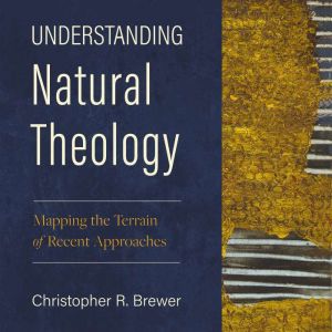 Understanding Natural Theology: Mapping the Terrain of Recent Approaches