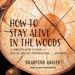 How to Stay Alive in the Woods A Complete Guide to Food, Shelter and Self-Preservation Anywhere, Bradford Angier