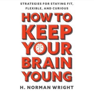 How to Keep Your Brain Young Strategies for Staying Fit, Flexible, and Curious, H. Norman Wright
