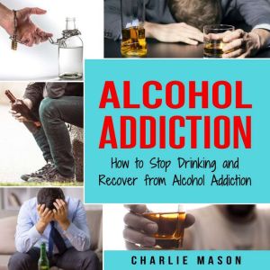 Alcohol Addiction How to Stop Drinki..., Charlie Mason