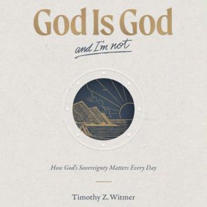God Is God and I'm Not: How Gods Sovereignty Matters Every Day