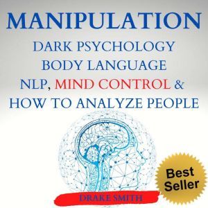 MANIPULATION DARK PSICOLOGY BODY LANGUAGE NPL, MIND CONTROL & HOW TO ANALYSE PEOPLE: Master your Emotions, Influence People, Learn the Art of Positive and Negative Manipulation, Persuasion, Drake Smith
