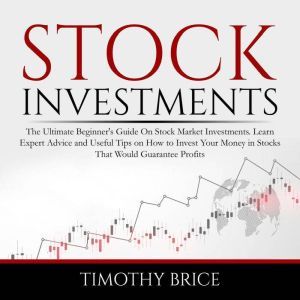Stock Investments The Ultimate Beginner's Guide On Stock Market Investments. Learn Expert Advice and Useful Tips on How to Invest Your Money in Stocks That Would Guarantee Profits, Timothy Brice