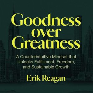 Goodness over Greatness: A Counterintuitive Mindset that Unlocks Fulfillment, Freedom, and Sustainable Success