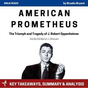 Summary: American Prometheus: The Triumph and Tragedy of J. Robert Oppenheimer by Kai Bird & Martin J. Sherwin: Key Takeaways,