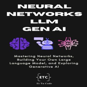 Neural Networks, LLM & Gen AI: Mastering Neural Networks, Building Your Own Large Language Model, and Exploring Generative AI