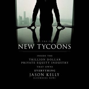 The New Tycoons: Inside the Trillion Dollar Private Equity Industry That Owns Everything, Jason Kelly