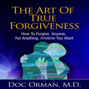 The Art Of True Forgiveness, Doc Orman MD