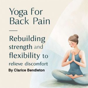 Yoga for Back Pain: Rebuilding Strength and Flexibility to Relieve Discomfort