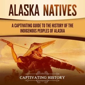 Alaska Natives: A Captivating Guide to the History of the Indigenous Peoples of Alaska