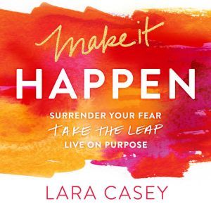 Make it Happen: Surrender Your Fear. Take the Leap. Live On Purpose., Lara Casey