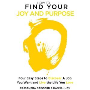 How to Find Your Joy and Purpose: Four Easy Steps to Discover A Job You Want And Live the Life You Love, Cassandra Gaisford