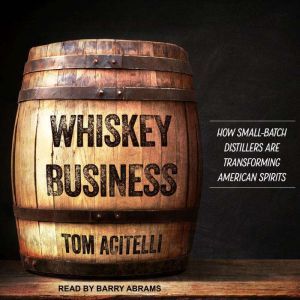 Whiskey Business: How Small-Batch Distillers Are Transforming American Spirits, Tom Acitelli