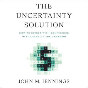 The Uncertainty Solution: How to Invest with Confidence in the Face of the Unknown