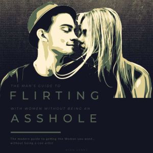The Mans Guide to Flirting With WomenWithout Being An Asshole.: The Modern Guide to Getting the Woman You Wantwithout being a