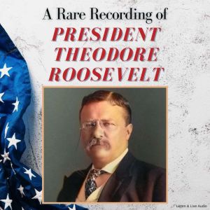 A Rare Recording of President Theodore Roosevelt