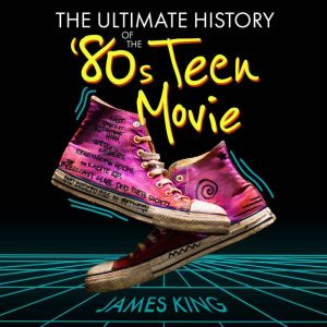The Ultimate History of the 80s Teen..., James King