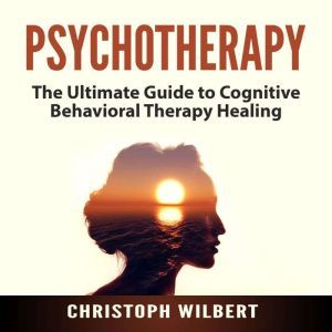 Psychotherapy: The Ultimate Guide to Cognitive Behavioral Therapy Healing, Christoph Wilbert
