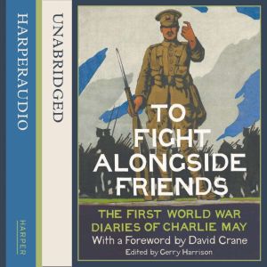 To Fight Alongside Friends: The First World War Diaries of Charlie May