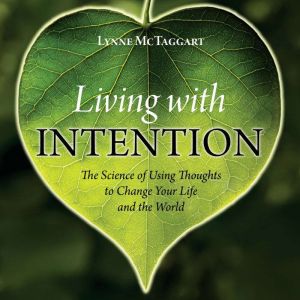 Living with Intention: The Science of Using Thoughts to Change Your Life and the World