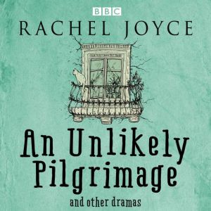 An Unlikely Pilgrimage: The Radio Dramas of Rachel Joyce: A BBC Radio Collection of Fifteen Full-Cast dramatisations and readi
