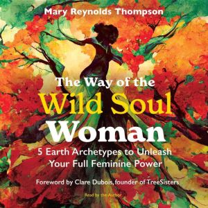 The Way of the Wild Soul Woman: 5 Earth Archetypes to Unleash Your Full Feminine Power