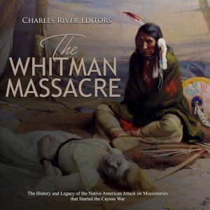 Whitman Massacre, The The History an..., Charles River Editors
