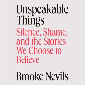 Unspeakable Things: Silence, Shame, and the Stories We Choose to Believe