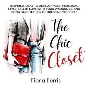 The Chic Closet: Inspired ideas to develop your personal style, fall in love with your wardrobe, and bring back the joy of dre