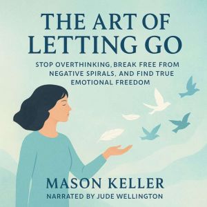 The Art of Letting Go: Stop Overthinking, Break Free from Negative Spirals, and Find True Emotional Freedom