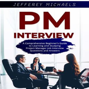 PM Interview: A Comprehensive Beginners Guide to Learning and Studying Project Manager Job Interview Questions and Answers