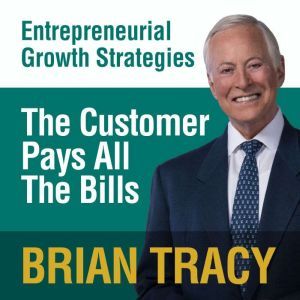 The Customer Pays All the Bills: Entrepreneural Growth Strategies, Brian Tracy