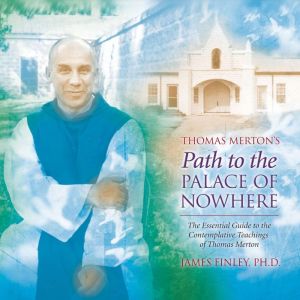 Thomas Mertons Path to the Palace of Nowhere: The Essential Guide to the Contemplative Teachings of Thomas Merton