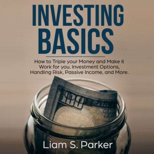 Investing Basics: How to Triple your Money and Make it Work for you. Investment Options, Handling Risk, Passive Income, and Mo