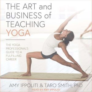 The Art and Business of Teaching Yoga: The Yoga Professional's Guide to a Fulfilling Career, Amy Ippoliti