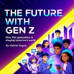 The Future with Gen Z: How This Generation Is Shaping Tomorrow's World