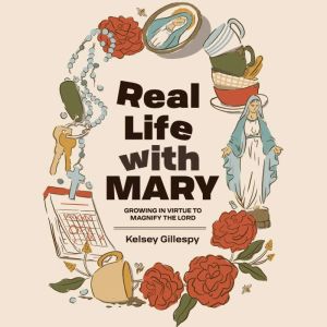 Real Life with Mary: Growing in Virtue to Magnify the Lord