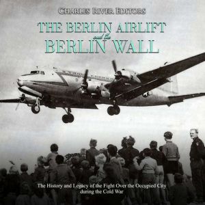The Berlin Airlift and Berlin Wall: The History and Legacy of the Fight Over the Occupied City during the Cold War