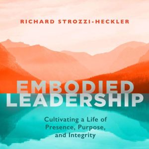Embodied Leadership: Cultivating a Life of Presence, Purpose, and Integrity