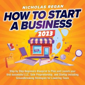 How to Start a Business 2023: Step by Step Beginners Blueprint to Plan and Launch your first successful LLC, Sole Proprietorsh