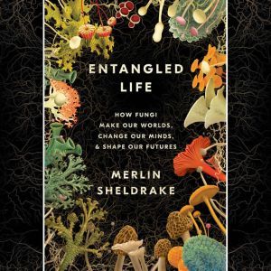 Entangled Life: How Fungi Make Our Worlds, Change Our Minds & Shape Our Futures, Merlin Sheldrake