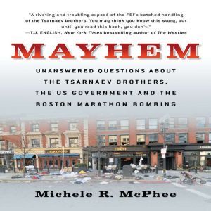 Mayhem: Unanswered Questions about the Tsarnaev Brothers, the US Government and the Boston Marathon Bombing, Michele R. McPhee